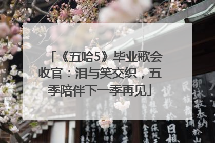 《五哈5》毕业歌会收官：泪与笑交织，五季陪伴下一季再见