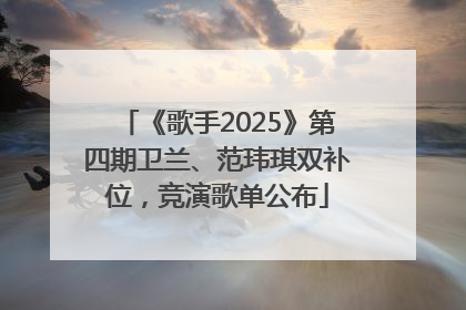 《歌手2025》第四期卫兰、范玮琪双补位，竞演歌单公布