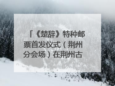 《楚辞》特种邮票首发仪式（荆州分会场）在荆州古城宾阳楼举行