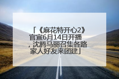 《麻花特开心2》官宣6月14日开播，沈腾马丽召集各路家人好友来团建