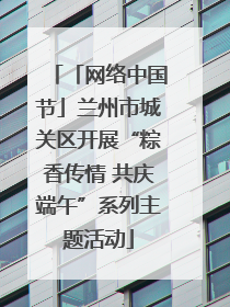 「网络中国节」兰州市城关区开展“粽香传情 共庆端午”系列主题活动