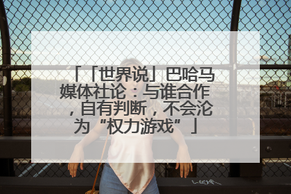 「世界说」巴哈马媒体社论：与谁合作，自有判断，不会沦为“权力游戏”