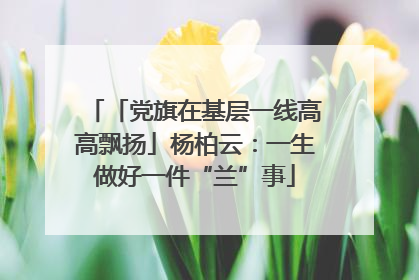 「党旗在基层一线高高飘扬」杨柏云：一生做好一件“兰”事