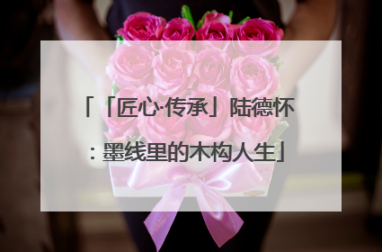 「匠心·传承」陆德怀：墨线里的木构人生