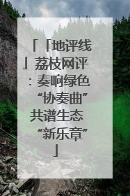 「地评线」荔枝网评：奏响绿色“协奏曲” 共谱生态“新乐章”