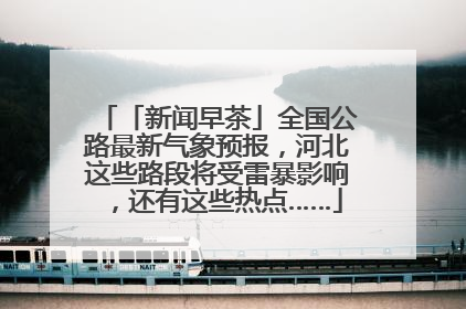 「新闻早茶」全国公路最新气象预报，河北这些路段将受雷暴影响，还有这些热点……