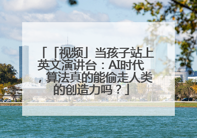 「视频」当孩子站上英文演讲台：AI时代，算法真的能偷走人类的创造力吗？