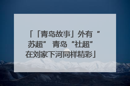 「青岛故事」外有“苏超” 青岛“社超”在刘家下河同样精彩