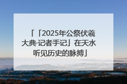 「2025年公祭伏羲大典·记者手记」在天水 听见历史的脉搏