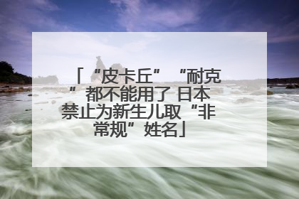 “皮卡丘”“耐克”都不能用了 日本禁止为新生儿取“非常规”姓名