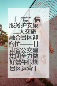 “粽”情服务护安康 三大交旅融合景区迎客忙——甘肃省公交建集团全力做好端午假期景区运营工作