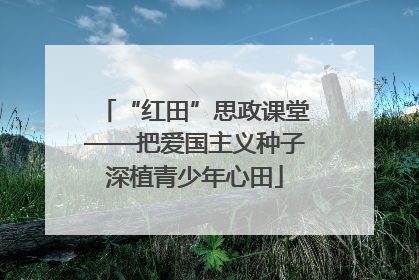 “红田”思政课堂——把爱国主义种子深植青少年心田