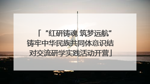 “红研铸魂 筑梦远航”铸牢中华民族共同体意识结对交流研学实践活动开营