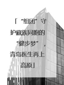 “组团”守护藏族同胞的“健步梦”，青岛医生再上高原