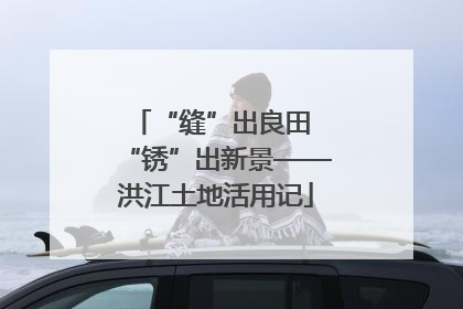 “缝”出良田 “锈”出新景——洪江土地活用记