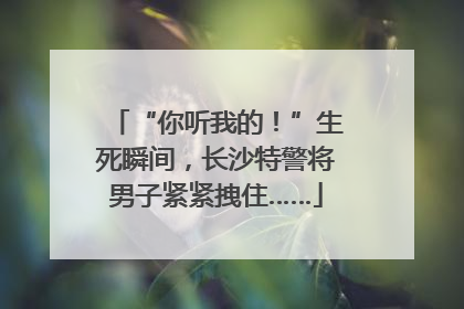 “你听我的！”生死瞬间，长沙特警将男子紧紧拽住……