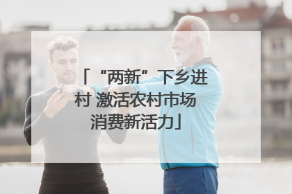 “两新”下乡进村 激活农村市场消费新活力