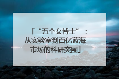 “五个女博士”：从实验室到百亿蓝海市场的科研突围