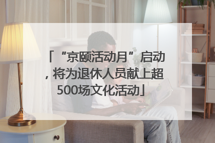 “京颐活动月”启动，将为退休人员献上超500场文化活动
