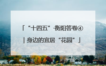 “十四五”·衡阳答卷④｜身边的宜居“花园”