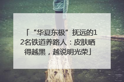 “华夏东极”抚远的12名铁道养路人：皮肤晒得越黑，越说明光荣