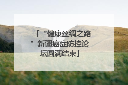“健康丝绸之路”新疆癌症防控论坛圆满结束