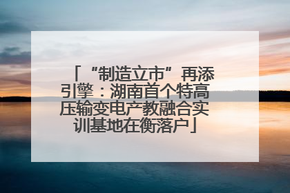 “制造立市”再添引擎：湖南首个特高压输变电产教融合实训基地在衡落户
