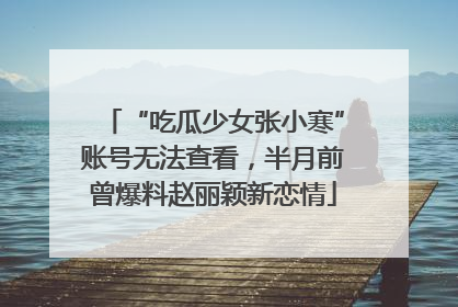 “吃瓜少女张小寒”账号无法查看，半月前曾爆料赵丽颖新恋情