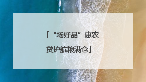 “场好品”惠农贷护航粮满仓