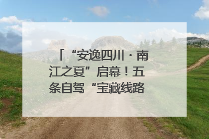 “安逸四川・南江之夏”启幕！五条自驾“宝藏线路”串联避暑胜地