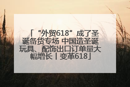 “外贸618”成了圣诞备货专场 中国造圣诞玩具、配饰出口订单量大幅增长丨变革618