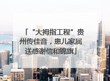 “大拇指工程”贵州传佳音，患儿家属送感谢信和锦旗