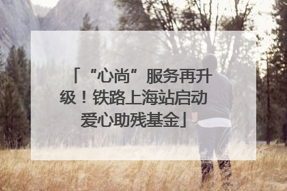 “心尚”服务再升级！铁路上海站启动爱心助残基金