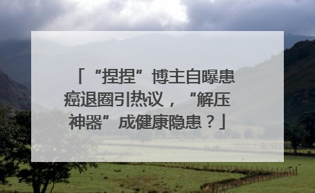 “捏捏”博主自曝患癌退圈引热议，“解压神器”成健康隐患？