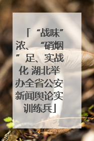 “战味”浓、“硝烟”足、实战化 湖北举办全省公安新闻舆论实训练兵