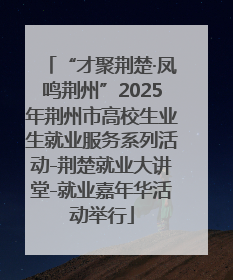 “才聚荆楚·凤鸣荆州”2025年荆州市高校生业生就业服务系列活动-荆楚就业大讲堂-就业嘉年华活动举行