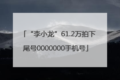 “李小龙”61.2万拍下尾号0000000手机号