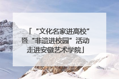 “文化名家进高校”暨“非遗进校园”活动走进安徽艺术学院
