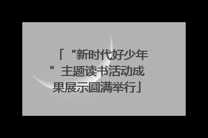 “新时代好少年”主题读书活动成果展示圆满举行