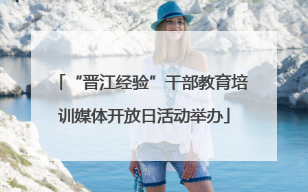 “晋江经验”干部教育培训媒体开放日活动举办