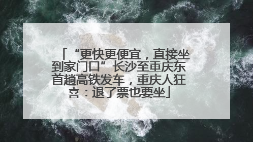 “更快更便宜，直接坐到家门口”长沙至重庆东首趟高铁发车，重庆人狂喜：退了票也要坐