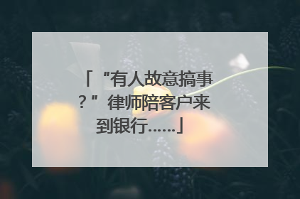 “有人故意搞事？”律师陪客户来到银行……