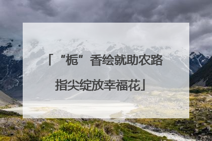 “栀”香绘就助农路 指尖绽放幸福花