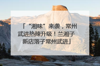 “湘味”来袭，常州武进热辣升级！兰湘子新店落子常州武进
