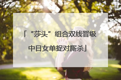 “莎头”组合双线晋级 中日女单捉对厮杀