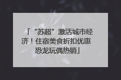 “苏超”激活城市经济！住宿美食折扣优惠 恐龙玩偶热销