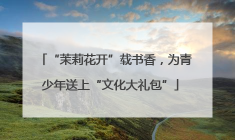 “茉莉花开”载书香，为青少年送上“文化大礼包”