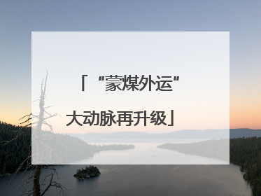 “蒙煤外运”大动脉再升级