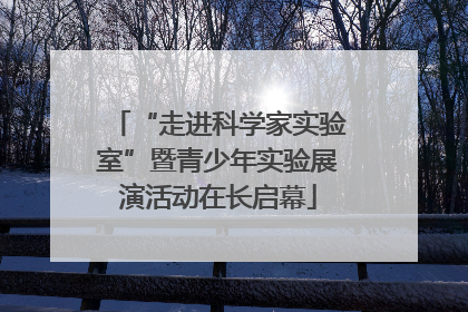 “走进科学家实验室”暨青少年实验展演活动在长启幕