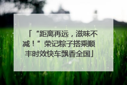 “距离再远，滋味不减！”荣记粽子搭乘顺丰时效快车飘香全国